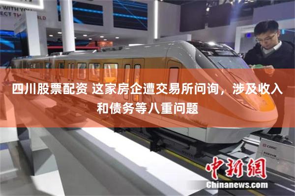 四川股票配资 这家房企遭交易所问询，涉及收入和债务等八重问题