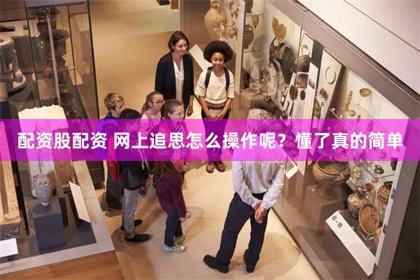 配资股配资 网上追思怎么操作呢？懂了真的简单