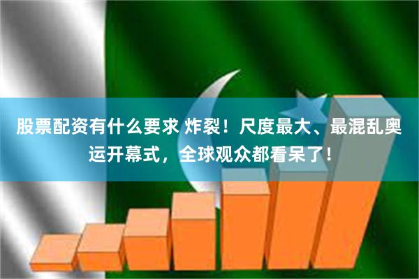股票配资有什么要求 炸裂！尺度最大、最混乱奥运开幕式，全球观众都看呆了！