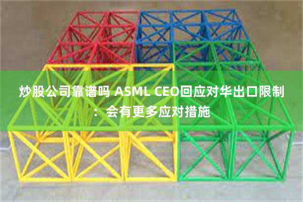 炒股公司靠谱吗 ASML CEO回应对华出口限制：会有更多应对措施
