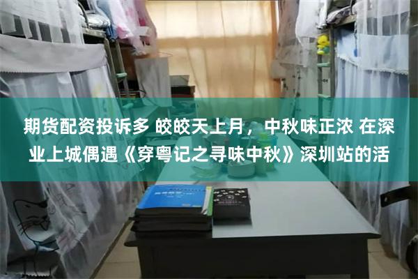 期货配资投诉多 皎皎天上月，中秋味正浓 在深业上城偶遇《穿粤记之寻味中秋》深圳站的活