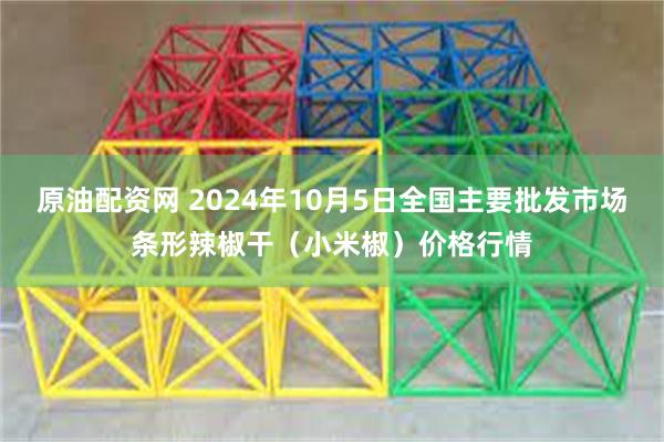 原油配资网 2024年10月5日全国主要批发市场条形辣椒干（小米椒）价格行情
