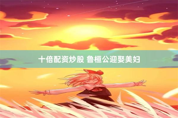十倍配资炒股 鲁桓公迎娶美妇