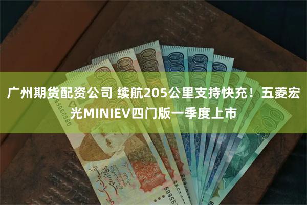 广州期货配资公司 续航205公里支持快充！五菱宏光MINIEV四门版一季度上市