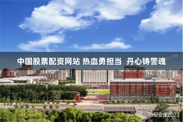 中国股票配资网站 热血勇担当  丹心铸警魂