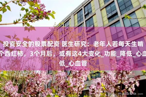 投资安全的股票配资 医生研究：老年人若每天生啃一个西红柿，3个月后，或有这4大变化_功能_降低_心血管
