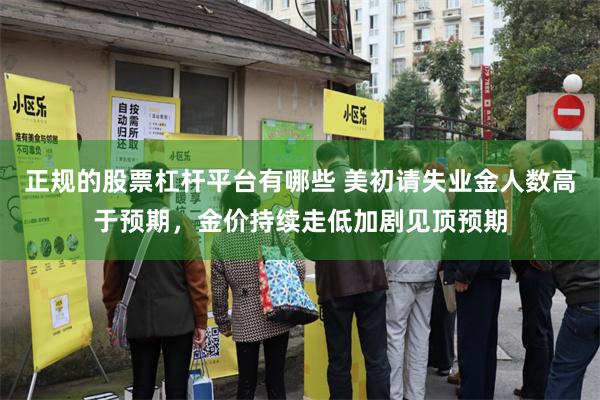 正规的股票杠杆平台有哪些 美初请失业金人数高于预期，金价持续走低加剧见顶预期