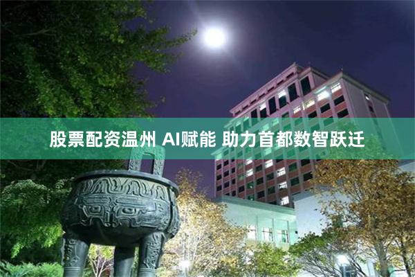 股票配资温州 AI赋能 助力首都数智跃迁