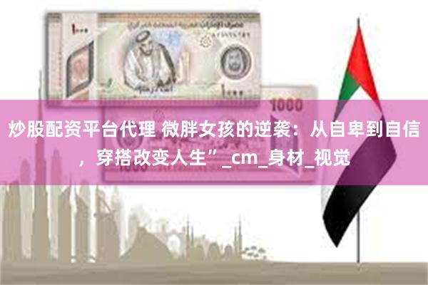 炒股配资平台代理 微胖女孩的逆袭：从自卑到自信，穿搭改变人生”_cm_身材_视觉