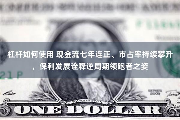杠杆如何使用 现金流七年连正、市占率持续攀升，保利发展诠释逆周期领跑者之姿