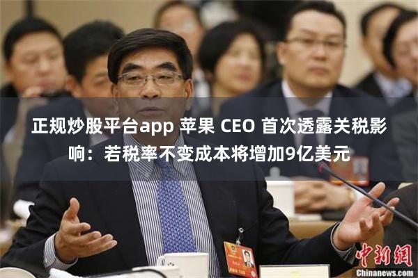 正规炒股平台app 苹果 CEO 首次透露关税影响：若税率不变成本将增加9亿美元