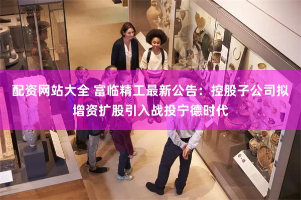配资网站大全 富临精工最新公告：控股子公司拟增资扩股引入战投宁德时代