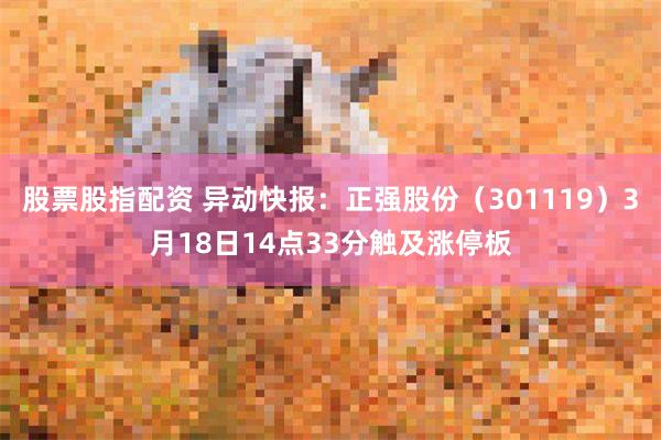 股票股指配资 异动快报：正强股份（301119）3月18日14点33分触及涨停板