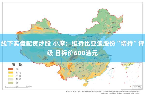 线下实盘配资炒股 小摩：维持比亚迪股份“增持”评级 目标价600港元