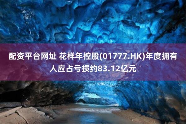 配资平台网址 花样年控股(01777.HK)年度拥有人应占亏损约83.12亿元