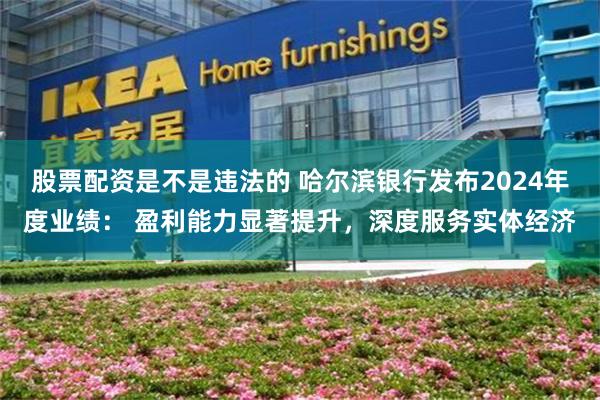 股票配资是不是违法的 哈尔滨银行发布2024年度业绩： 盈利能力显著提升，深度服务实体经济