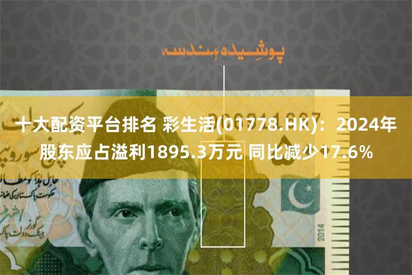 十大配资平台排名 彩生活(01778.HK)：2024年股东应占溢利1895.3万元 同比减少17.6%
