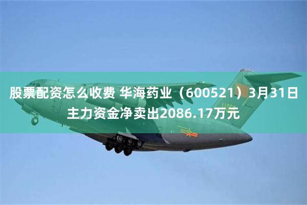 股票配资怎么收费 华海药业（600521）3月31日主力资金净卖出2086.17万元