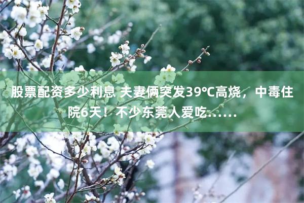 股票配资多少利息 夫妻俩突发39℃高烧，中毒住院6天！不少东莞人爱吃……