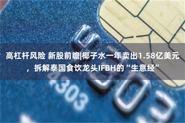 高杠杆风险 新股前瞻|椰子水一年卖出1.58亿美元，拆解泰国食饮龙头IFBH的“生意经”