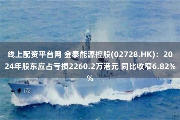 线上配资平台网 金泰能源控股(02728.HK)：2024年股东应占亏损2260.2万港元 同比收窄6.82%