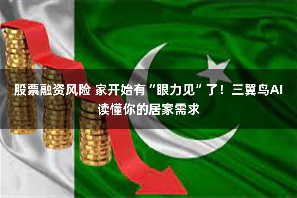 股票融资风险 家开始有“眼力见”了！三翼鸟AI读懂你的居家需求