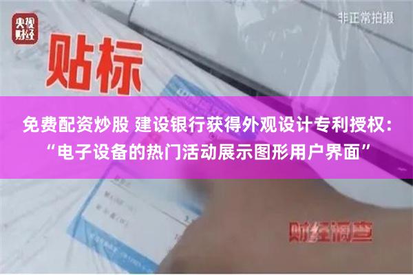 免费配资炒股 建设银行获得外观设计专利授权：“电子设备的热门活动展示图形用户界面”