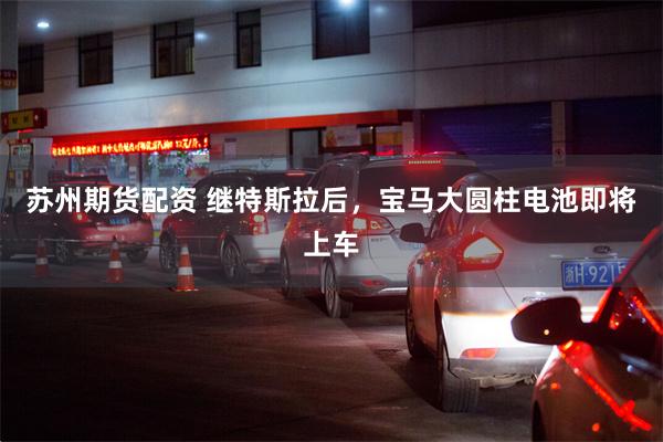 苏州期货配资 继特斯拉后，宝马大圆柱电池即将上车