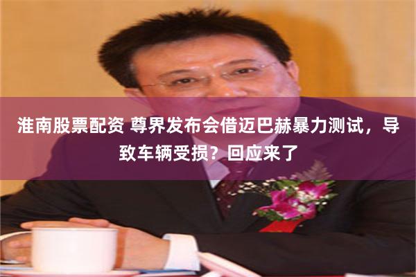 淮南股票配资 尊界发布会借迈巴赫暴力测试，导致车辆受损？回应来了