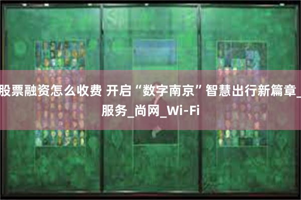 股票融资怎么收费 开启“数字南京”智慧出行新篇章_服务_尚网_Wi-Fi