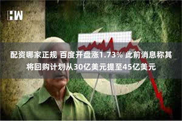 配资哪家正规 百度开盘涨1.73% 此前消息称其将回购计划从30亿美元提至45亿美元