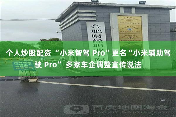 个人炒股配资 “小米智驾 Pro”更名“小米辅助驾驶 Pro” 多家车企调整宣传说法