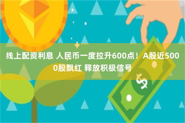 线上配资利息 人民币一度拉升600点！A股近5000股飘红 释放积极信号