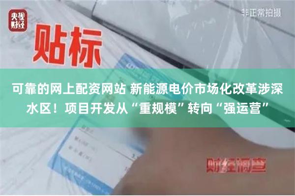 可靠的网上配资网站 新能源电价市场化改革涉深水区！项目开发从“重规模”转向“强运营”