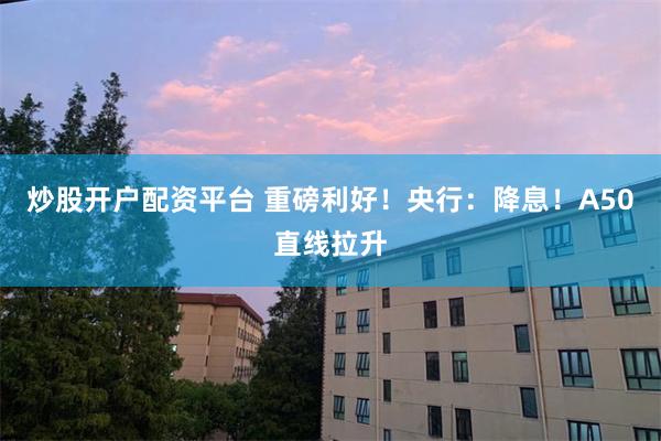 炒股开户配资平台 重磅利好！央行：降息！A50直线拉升