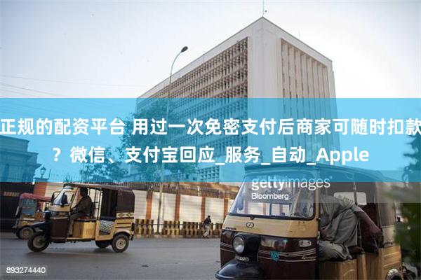正规的配资平台 用过一次免密支付后商家可随时扣款？微信、支付宝回应_服务_自动_Apple