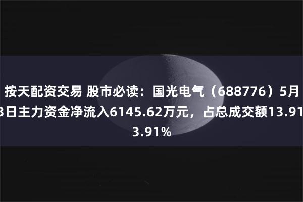 按天配资交易 股市必读：国光电气（688776）5月13日主力资金净流入6145.62万元，占总成交额13.91%