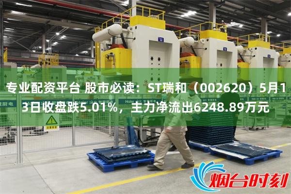 专业配资平台 股市必读：ST瑞和（002620）5月13日收盘跌5.01%，主力净流出6248.89万元