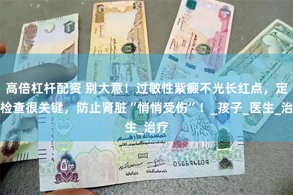 高倍杠杆配资 别大意！过敏性紫癜不光长红点，定期检查很关键，防止肾脏“悄悄受伤”！_孩子_医生_治疗