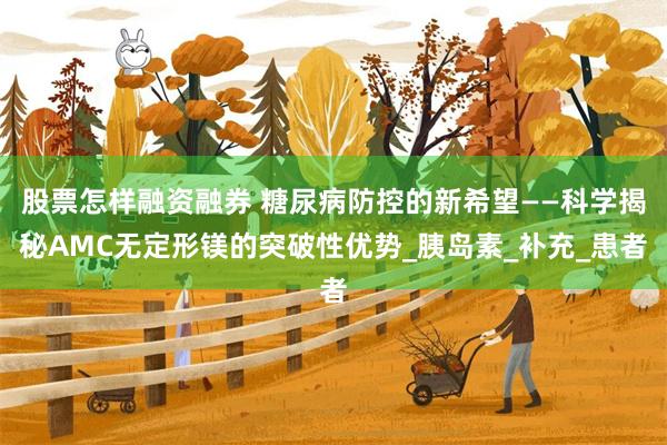 股票怎样融资融券 糖尿病防控的新希望——科学揭秘AMC无定形镁的突破性优势_胰岛素_补充_患者