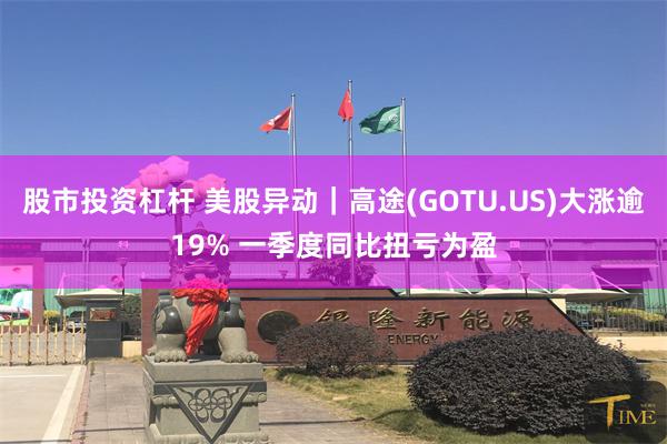 股市投资杠杆 美股异动｜高途(GOTU.US)大涨逾19% 一季度同比扭亏为盈