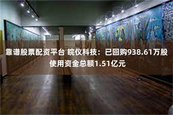 靠谱股票配资平台 皖仪科技：已回购938.61万股 使用资金总额1.51亿元