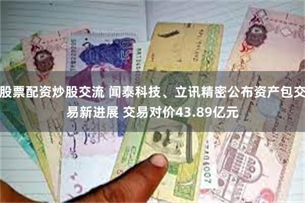 股票配资炒股交流 闻泰科技、立讯精密公布资产包交易新进展 交易对价43.89亿元