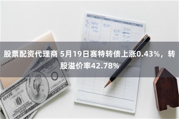 股票配资代理商 5月19日赛特转债上涨0.43%，转股溢价率42.78%