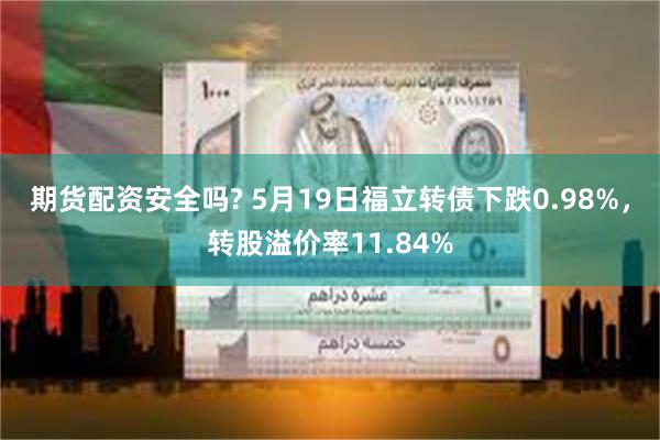 期货配资安全吗? 5月19日福立转债下跌0.98%，转股溢价率11.84%