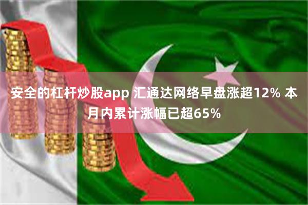 安全的杠杆炒股app 汇通达网络早盘涨超12% 本月内累计涨幅已超65%