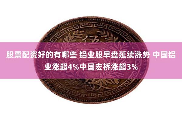 股票配资好的有哪些 铝业股早盘延续涨势 中国铝业涨超4%中国宏桥涨超3%