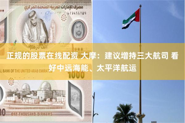 正规的股票在线配资 大摩：建议增持三大航司 看好中远海能、太平洋航运