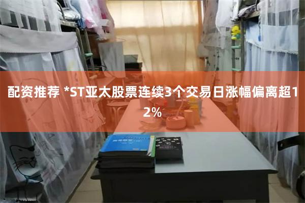 配资推荐 *ST亚太股票连续3个交易日涨幅偏离超12%