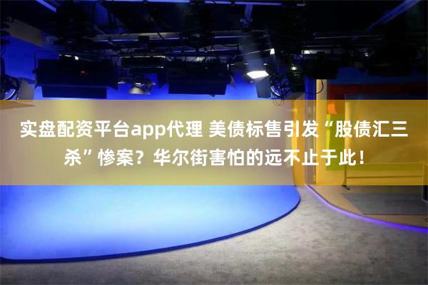 实盘配资平台app代理 美债标售引发“股债汇三杀”惨案？华尔街害怕的远不止于此！